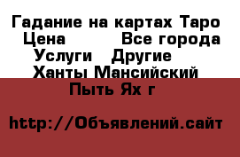 Гадание на картах Таро › Цена ­ 500 - Все города Услуги » Другие   . Ханты-Мансийский,Пыть-Ях г.